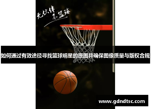 如何通过有效途径寻找篮球明星的原图并确保图像质量与版权合规