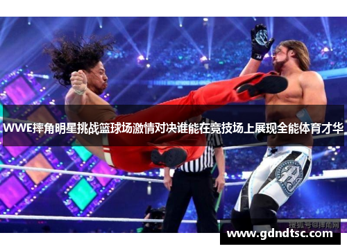 WWE摔角明星挑战篮球场激情对决谁能在竞技场上展现全能体育才华