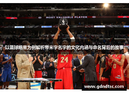 以篮球明星为例解析带米字名字的文化内涵与命名背后的故事