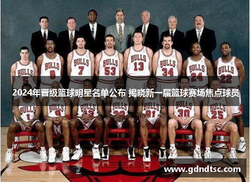 2024年晋级篮球明星名单公布 揭晓新一届篮球赛场焦点球员