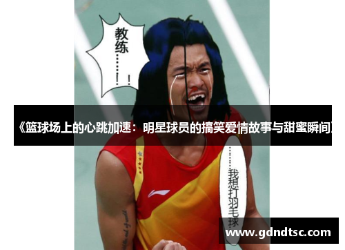 《篮球场上的心跳加速：明星球员的搞笑爱情故事与甜蜜瞬间》