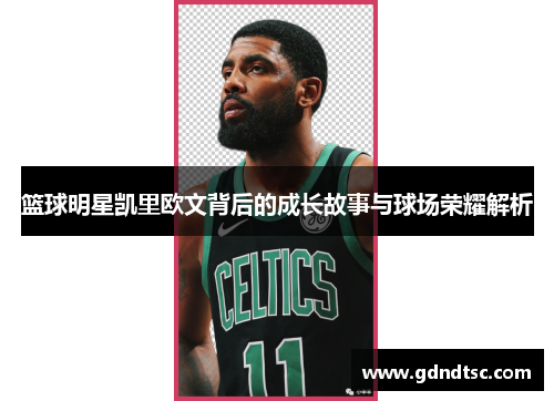 篮球明星凯里欧文背后的成长故事与球场荣耀解析