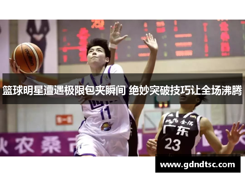 篮球明星遭遇极限包夹瞬间 绝妙突破技巧让全场沸腾