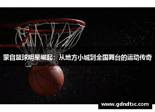 蒙自篮球明星崛起：从地方小城到全国舞台的运动传奇