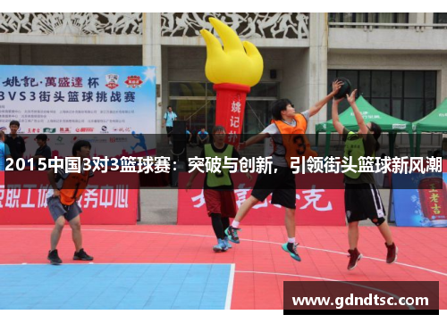 2015中国3对3篮球赛：突破与创新，引领街头篮球新风潮