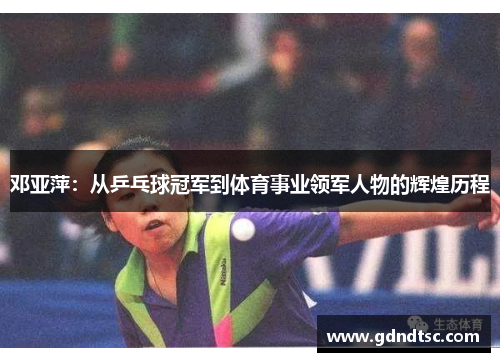 邓亚萍：从乒乓球冠军到体育事业领军人物的辉煌历程